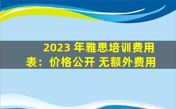 2023 年雅思培训费用表：价格公开 无额外费用